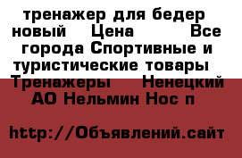 тренажер для бедер. новый  › Цена ­ 400 - Все города Спортивные и туристические товары » Тренажеры   . Ненецкий АО,Нельмин Нос п.